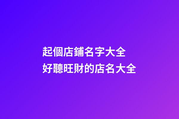 起個店鋪名字大全 好聽旺財的店名大全-第1張-店鋪起名-玄機派
